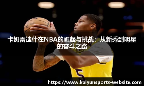 卡姆雷迪什在NBA的崛起与挑战：从新秀到明星的奋斗之路